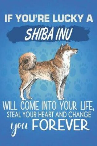 Cover of If You're Lucky A Shiba Inu Will Come Into Your Life, Steal Your Heart And Change You Forever