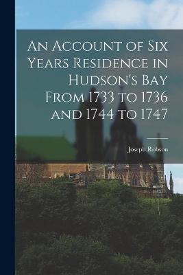 Cover of An Account of Six Years Residence in Hudson's Bay From 1733 to 1736 and 1744 to 1747 [microform]