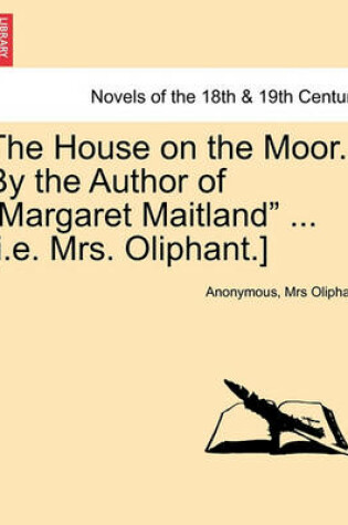 Cover of The House on the Moor. by the Author of Margaret Maitland ... [I.E. Mrs. Oliphant.] Vol. I