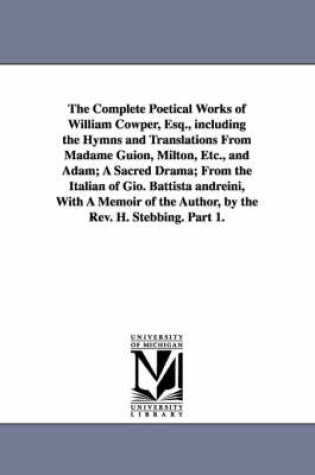 Cover of The Complete Poetical Works of William Cowper, Esq., including the Hymns and Translations From Madame Guion, Milton, Etc., and Adam; A Sacred Drama; From the Italian of Gio. Battista andreini, With A Memoir of the Author, by the Rev. H. Stebbing. Part 1.