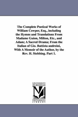 Book cover for The Complete Poetical Works of William Cowper, Esq., including the Hymns and Translations From Madame Guion, Milton, Etc., and Adam; A Sacred Drama; From the Italian of Gio. Battista andreini, With A Memoir of the Author, by the Rev. H. Stebbing. Part 1.