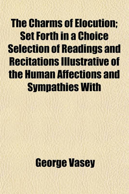 Book cover for The Charms of Elocution; Set Forth in a Choice Selection of Readings and Recitations Illustrative of the Human Affections and Sympathies with