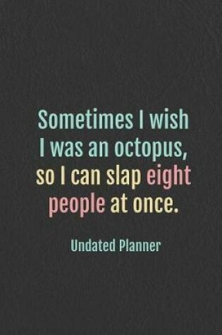 Cover of Undated Planner - Sometimes I wish I was an octopus, so I can slap eight people at once.