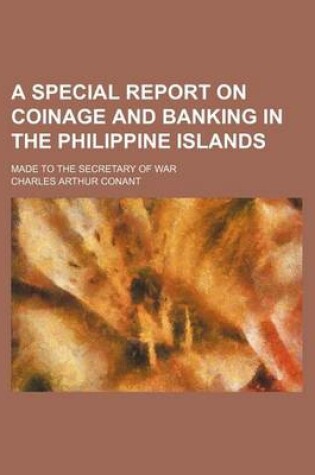 Cover of A Special Report on Coinage and Banking in the Philippine Islands; Made to the Secretary of War