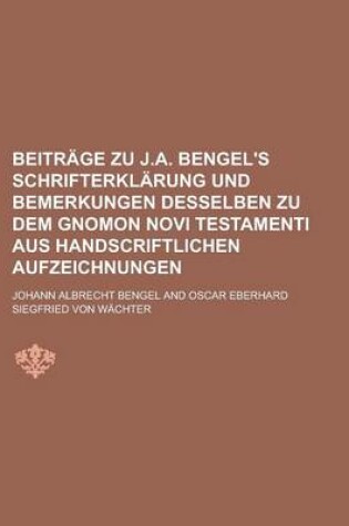 Cover of Beitrage Zu J.A. Bengel's Schrifterklarung Und Bemerkungen Desselben Zu Dem Gnomon Novi Testamenti Aus Handscriftlichen Aufzeichnungen