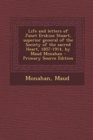 Cover of Life and Letters of Janet Erskine Stuart, Superior General of the Society of the Sacred Heart, 1857-1914, by Maud Monahan - Primary Source Edition