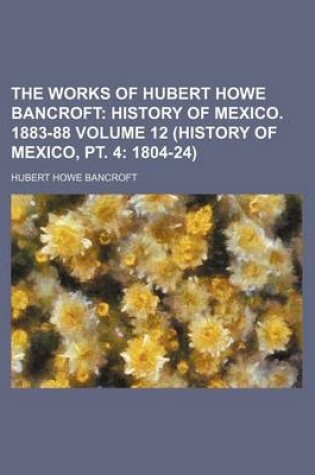 Cover of The Works of Hubert Howe Bancroft Volume 12 (History of Mexico, PT. 4