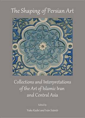 Cover of Shaping of Persian Art: Collections and Interpretations of the Art of Islamic Iran and Central Asia