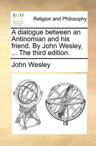 Cover of A Dialogue Between an Antinomian and His Friend. by John Wesley, ... the Third Edition.