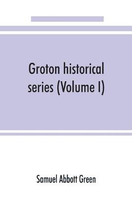 Book cover for Groton historical series. A collection of papers relating to the history of the town of Groton, Massachusetts (Volume I)