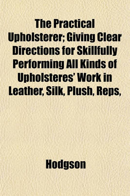 Book cover for The Practical Upholsterer; Giving Clear Directions for Skillfully Performing All Kinds of Upholsteres' Work in Leather, Silk, Plush, Reps,