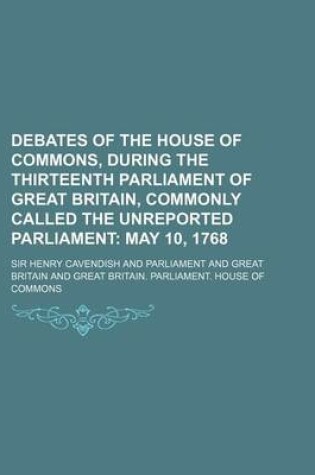 Cover of Debates of the House of Commons, During the Thirteenth Parliament of Great Britain, Commonly Called the Unreported Parliament