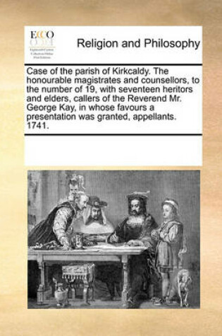 Cover of Case of the parish of Kirkcaldy. The honourable magistrates and counsellors, to the number of 19, with seventeen heritors and elders, callers of the Reverend Mr. George Kay, in whose favours a presentation was granted, appellants. 1741.