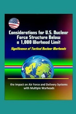 Cover of Considerations for U.S. Nuclear Force Structure Below a 1,000 Warhead Limit - Significance of Tactical Nuclear Warheads, the Impact on Air Force and Delivery Systems with Multiple Warheads