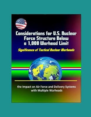 Book cover for Considerations for U.S. Nuclear Force Structure Below a 1,000 Warhead Limit - Significance of Tactical Nuclear Warheads, the Impact on Air Force and Delivery Systems with Multiple Warheads