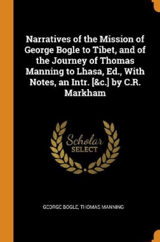 Cover of Narratives of the Mission of George Bogle to Tibet, and of the Journey of Thomas Manning to Lhasa, Ed., with Notes, an Intr. [&c.] by C.R. Markham