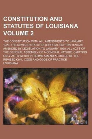 Cover of Constitution and Statutes of Louisiana Volume 2; The Constitution with All Amendments to January 1920. the Revised Statutes (Official Edition 1870) as Amended by Legislation to January 1920. All Acts of the General Assembly of a General Nature, Omitting On