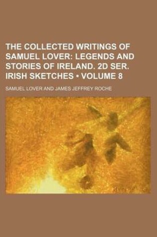 Cover of The Collected Writings of Samuel Lover (Volume 8); Legends and Stories of Ireland. 2D Ser. Irish Sketches