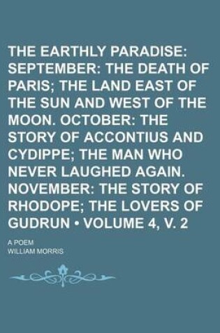 Cover of The Earthly Paradise (Volume 4, V. 2); September the Death of Paris the Land East of the Sun and West of the Moon. October the Story of Accontius and Cydippe the Man Who Never Laughed Again. November the Story of Rhodope the Lovers of Gudrun. a Poem