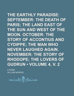 Book cover for The Earthly Paradise (Volume 4, V. 2); September the Death of Paris the Land East of the Sun and West of the Moon. October the Story of Accontius and Cydippe the Man Who Never Laughed Again. November the Story of Rhodope the Lovers of Gudrun. a Poem