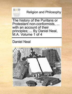 Book cover for The History of the Puritans or Protestant Non-Conformists, ... with an Account of Their Principles; ... by Daniel Neal, M.A. Volume 1 of 4