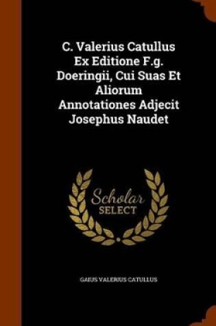 Cover of C. Valerius Catullus Ex Editione F.G. Doeringii, Cui Suas Et Aliorum Annotationes Adjecit Josephus Naudet