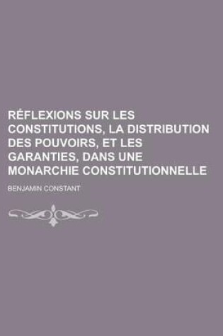 Cover of Reflexions Sur Les Constitutions, La Distribution Des Pouvoirs, Et Les Garanties, Dans Une Monarchie Constitutionnelle