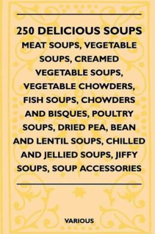 Cover of 250 Delicious Soups - Meat Soups, Vegetable Soups, Creamed Vegetable Soups, Vegetable Chowders, Fish Soups, Chowders And Bisques, Poultry Soups, Dried Pea, Bean And Lentil Soups, Chilled And Jellied Soups, Jiffy Soups, Soup Accessories