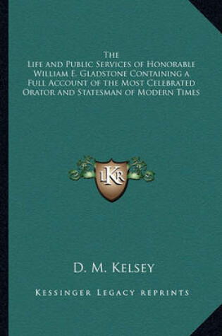 Cover of The Life and Public Services of Honorable William E. Gladstone Containing a Full Account of the Most Celebrated Orator and Statesman of Modern Times