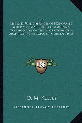 Book cover for The Life and Public Services of Honorable William E. Gladstone Containing a Full Account of the Most Celebrated Orator and Statesman of Modern Times