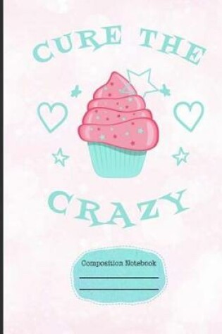 Cover of Cupcakes Cure the Crazy Composition Notebook