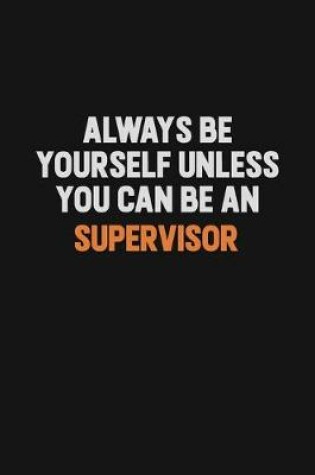 Cover of Always Be Yourself Unless You Can Be A Supervisor