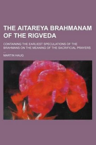 Cover of The Aitareya Brahmanam of the Rigveda; Containing the Earliest Speculations of the Brahmans on the Meaning of the Sacrificial Prayers