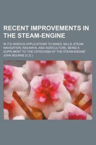 Cover of Recent Improvements in the Steam-Engine; In Its Various Applications to Mines, Mills, Steam Navigation, Railways, and Agriculture, Being a Supplment T
