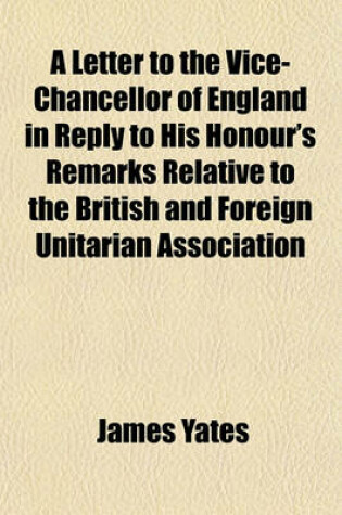 Cover of A Letter to the Vice-Chancellor of England, in Reply to His Honour's Remarks Relative to the British and Foreign Unitarian Association; Delivered December 23, 1833, in Pronouncing His Judgment in the Case of the Attorney-General V. Shore and Others