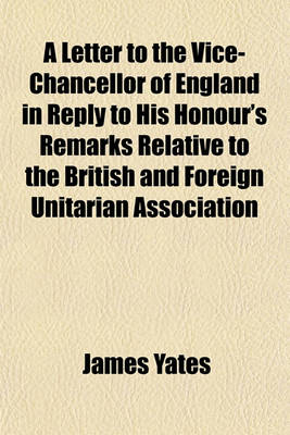 Book cover for A Letter to the Vice-Chancellor of England, in Reply to His Honour's Remarks Relative to the British and Foreign Unitarian Association; Delivered December 23, 1833, in Pronouncing His Judgment in the Case of the Attorney-General V. Shore and Others