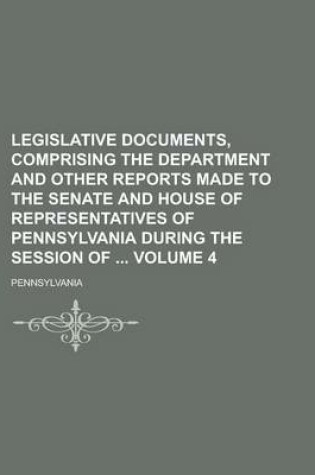 Cover of Legislative Documents, Comprising the Department and Other Reports Made to the Senate and House of Representatives of Pennsylvania During the Session