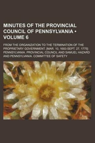 Cover of Minutes of the Provincial Council of Pennsylvania (Volume 6); From the Organization to the Termination of the Proprietary Government. [Mar. 10, 1683-Sept. 27, 1775]