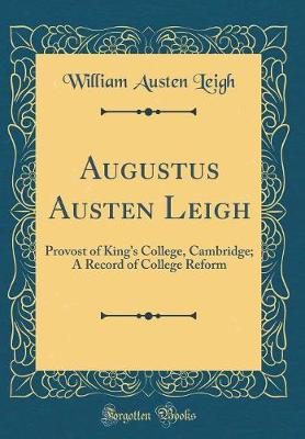 Book cover for Augustus Austen Leigh: Provost of King's College, Cambridge; A Record of College Reform (Classic Reprint)