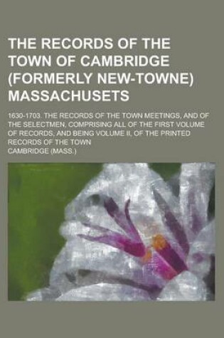 Cover of The Records of the Town of Cambridge (Formerly New-Towne) Massachusets; 1630-1703. the Records of the Town Meetings, and of the Selectmen, Comprising