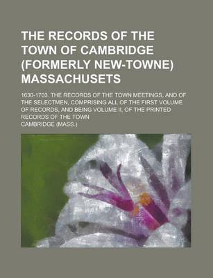 Book cover for The Records of the Town of Cambridge (Formerly New-Towne) Massachusets; 1630-1703. the Records of the Town Meetings, and of the Selectmen, Comprising