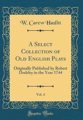 Book cover for A Select Collection of Old English Plays, Vol. 4: Originally Published by Robert Dodsley in the Year 1744 (Classic Reprint)