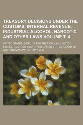 Cover of Treasury Decisions Under the Customs, Internal Revenue, Industrial Alcohol, Narcotic and Other Laws Volume . 4