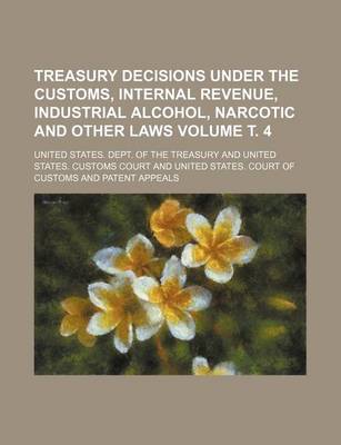 Book cover for Treasury Decisions Under the Customs, Internal Revenue, Industrial Alcohol, Narcotic and Other Laws Volume . 4