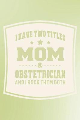 Book cover for I Have Two Titles Mom & Obstetrician And I Rock Them Both