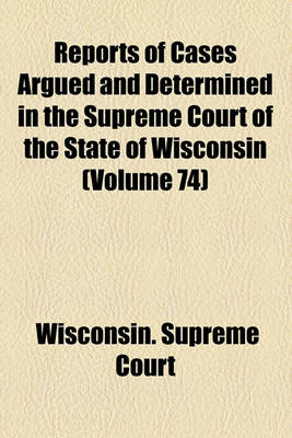 Book cover for Reports of Cases Argued and Determined in the Supreme Court of the State of Wisconsin (Volume 74)