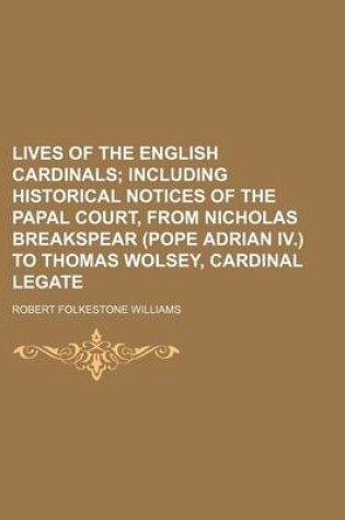 Cover of Lives of the English Cardinals; Including Historical Notices of the Papal Court, from Nicholas Breakspear (Pope Adrian IV.) to Thomas Wolsey, Cardinal Legate