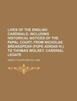 Book cover for Lives of the English Cardinals; Including Historical Notices of the Papal Court, from Nicholas Breakspear (Pope Adrian IV.) to Thomas Wolsey, Cardinal Legate