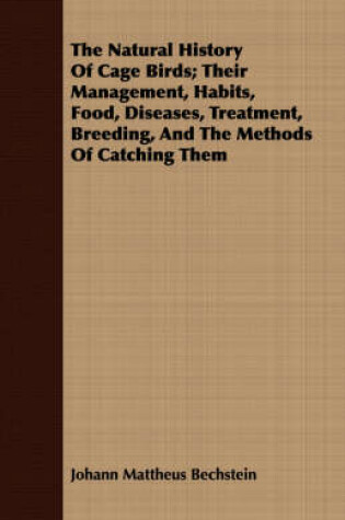 Cover of The Natural History Of Cage Birds; Their Management, Habits, Food, Diseases, Treatment, Breeding, And The Methods Of Catching Them