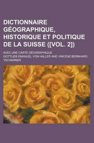 Cover of Dictionnaire G Ographique, Historique Et Politique de La Suisse ([Vol. 2]); Avec Une Carte G Ographique